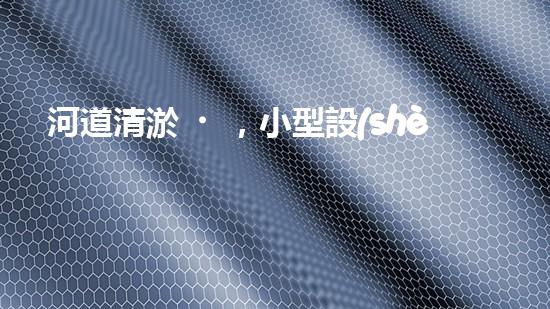 河道清淤，小型設(shè)備助力高效施工